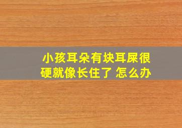 小孩耳朵有块耳屎很硬就像长住了 怎么办